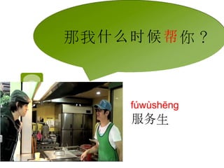 那我什么时候帮你？ 
fúwùshēng 
服务生 
 