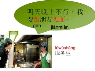 明天晚上不行，我 
要跟朋友见面。 
gēn jiànmiàn 
fúwùshēng 
服务生 
 
