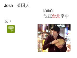 Josh 英国人 
táiběi 
他在台北学中 
文。 
 
