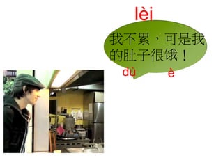 lèi 
我不累，可是我 
的肚子很饿！ 
dù è 
 