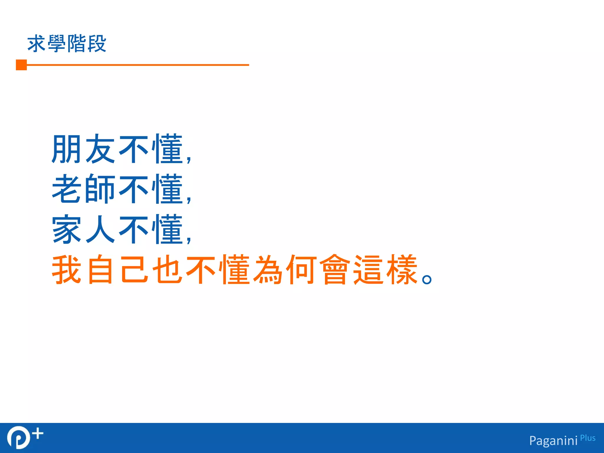 Paganini Plus 
求學階段 
朋友不懂， 
老師不懂， 
家人不懂， 
我自己也不懂為何會這樣。 
 
