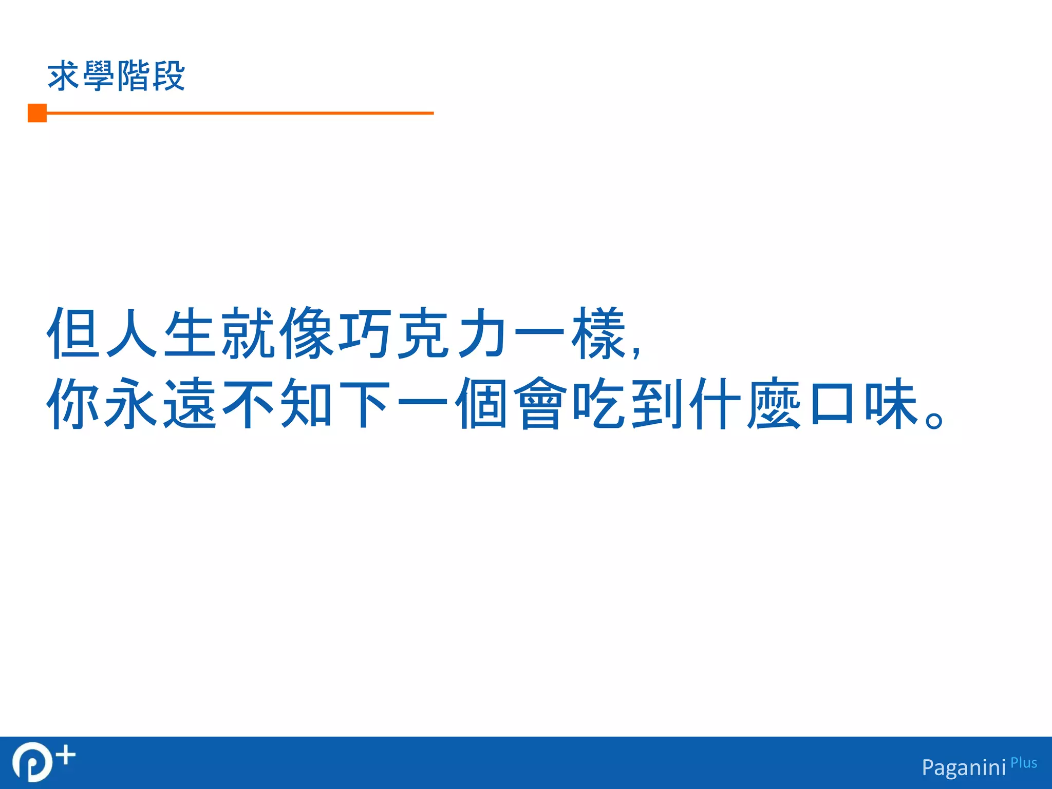 Paganini Plus 
求學階段 
但人生就像巧克力一樣， 
你永遠不知下一個會吃到什麼口味。 
 
