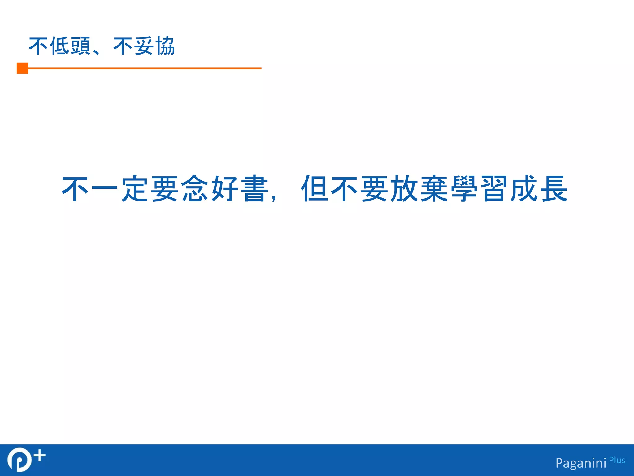 Paganini Plus 
不低頭、不妥協 
不一定要念好書，但不要放棄學習成長 
 