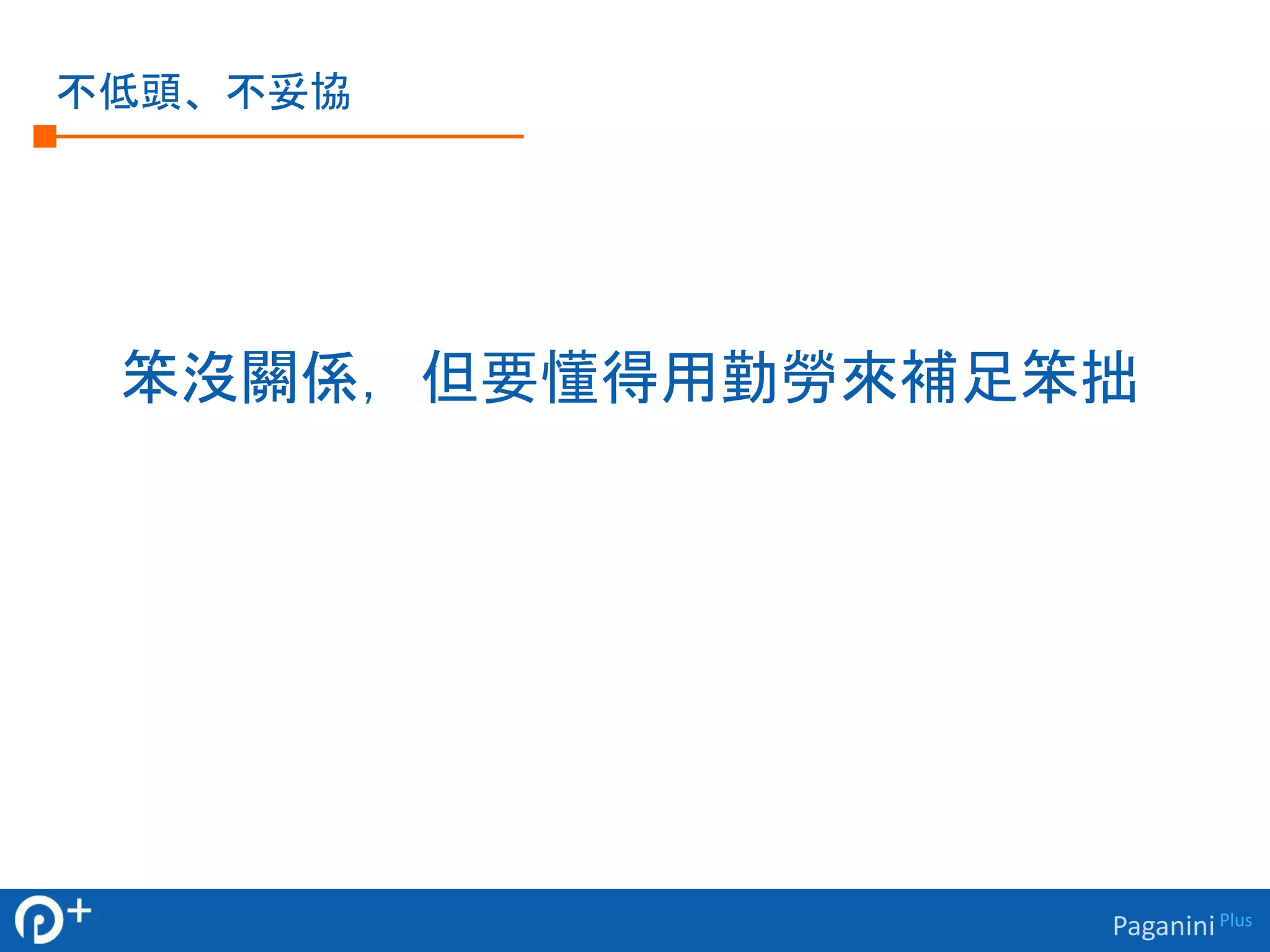 Paganini Plus 
不低頭、不妥協 
笨沒關係，但要懂得用勤勞來補足笨拙 
 