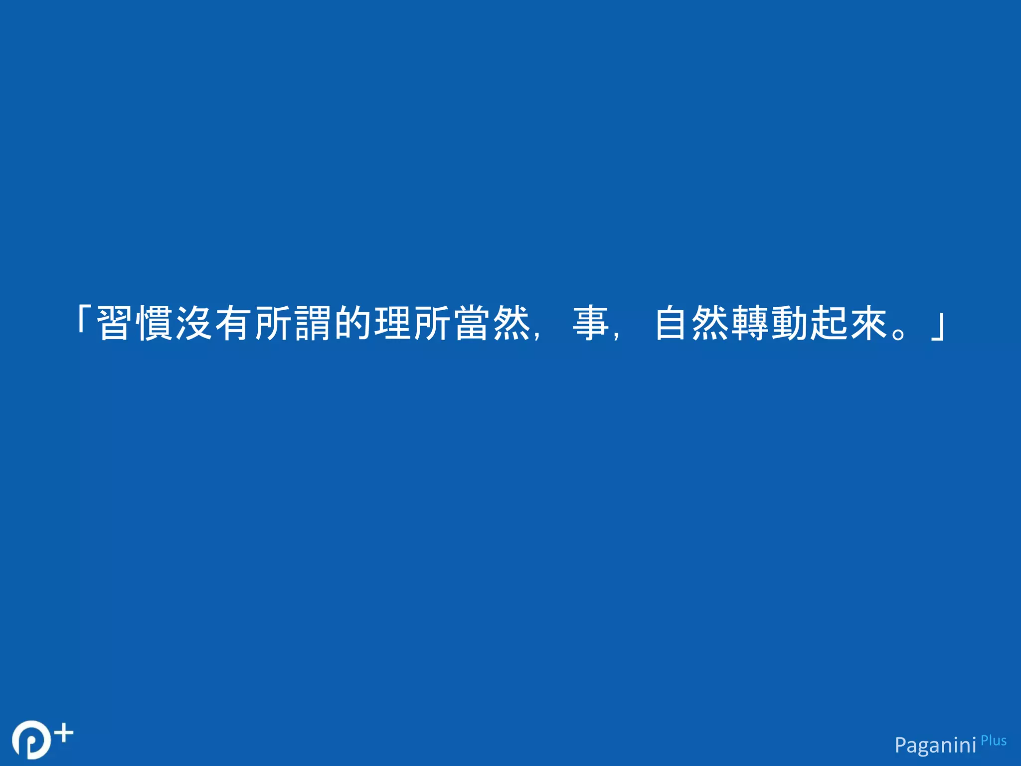 「習慣沒有所謂的理所當然，事，自然轉動起來。」 
Paganini Plus 
 