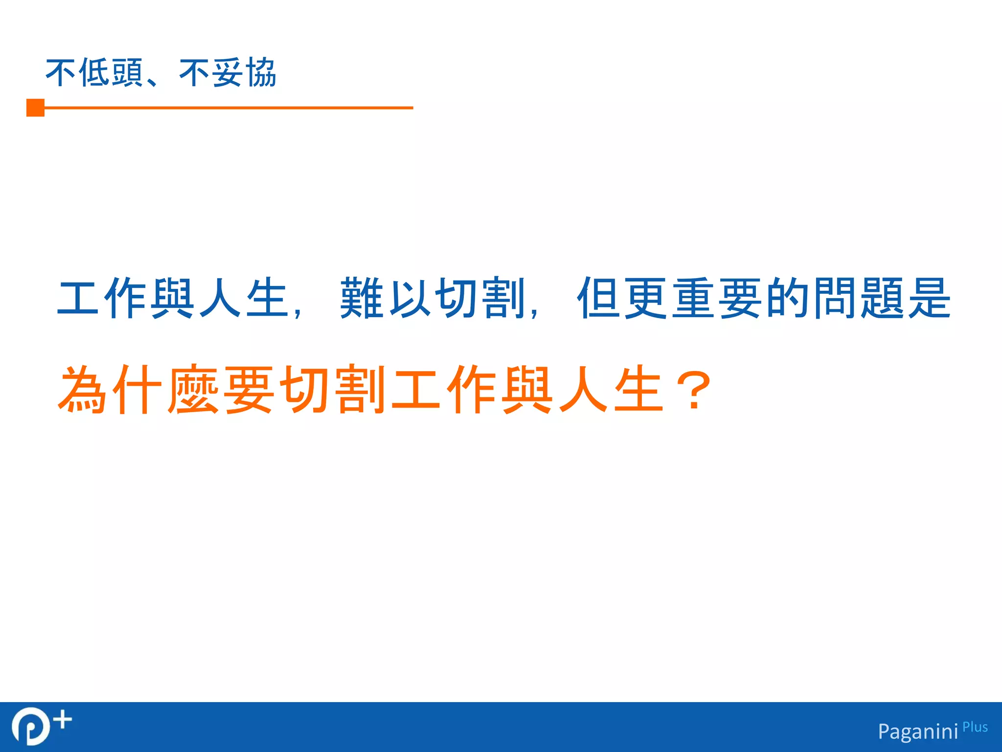 Paganini Plus 
不低頭、不妥協 
工作與人生，難以切割，但更重要的問題是 
為什麼要切割工作與人生？ 
 