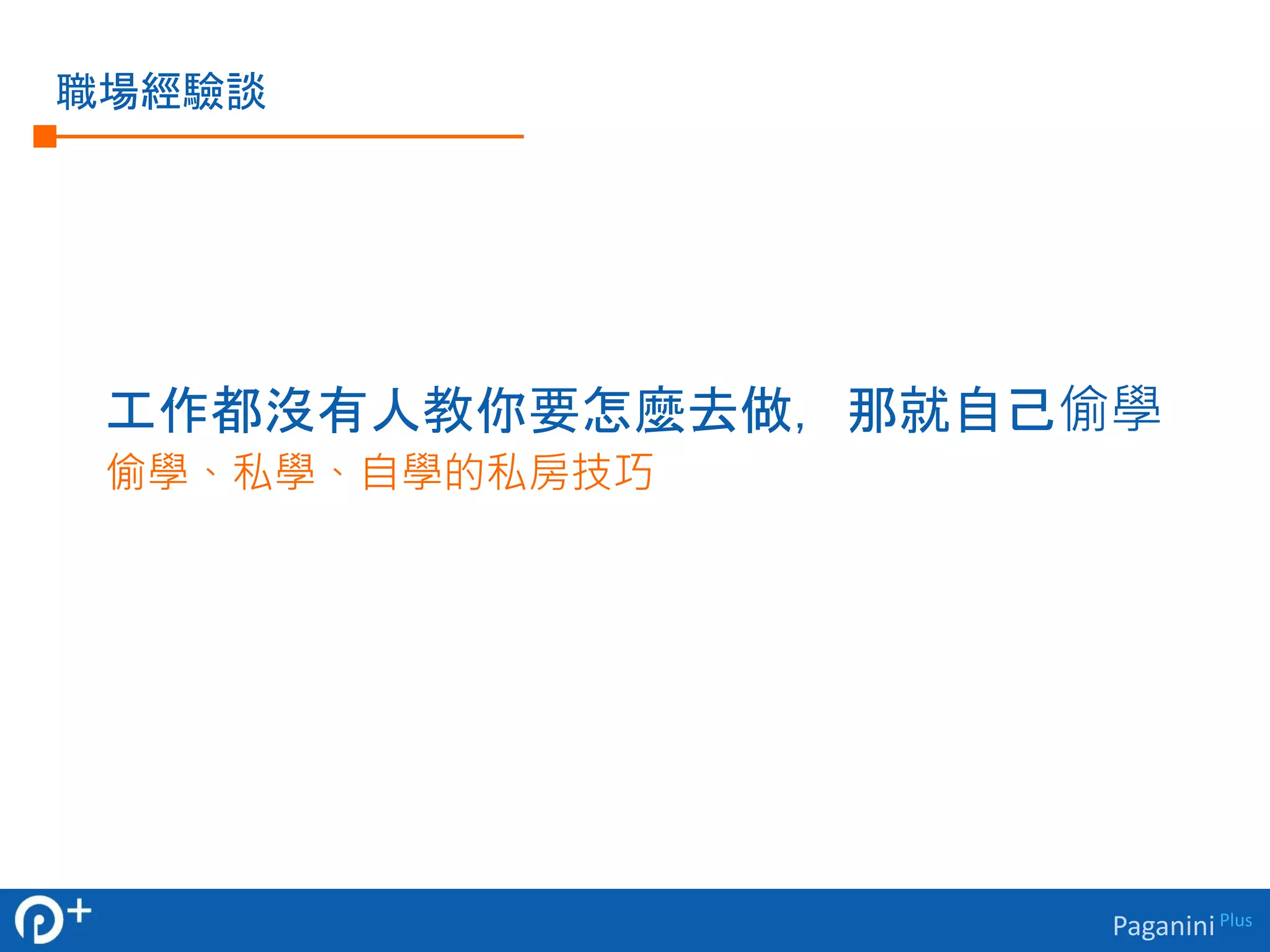 Paganini Plus 
職場經驗談 
工作都沒有人教你要怎麼去做，那就自己偷學 
偷學、私學、自學的私房技巧 
 