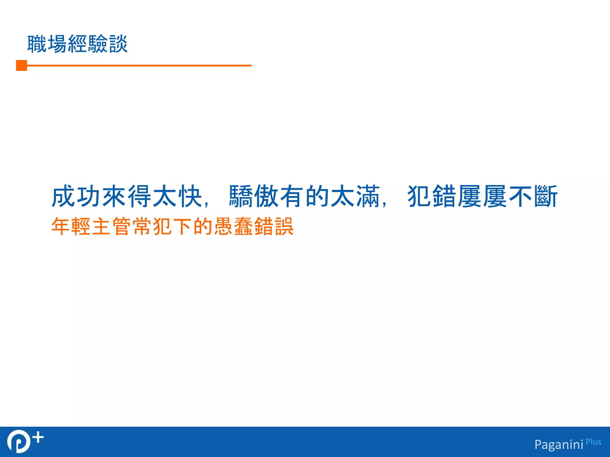 Paganini Plus 
職場經驗談 
成功來得太快，驕傲有的太滿，犯錯屢屢不斷 
年輕主管常犯下的愚蠢錯誤 
 