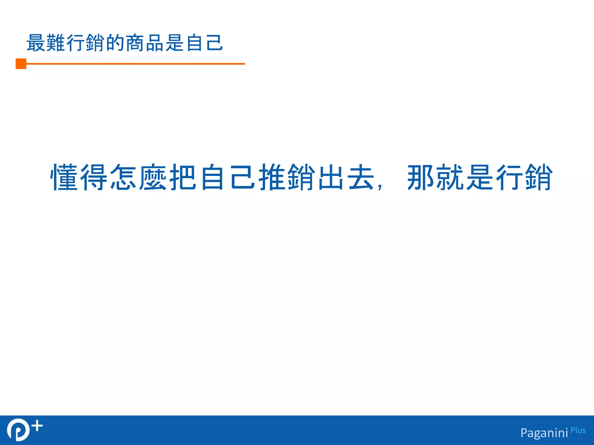 Paganini Plus 
最難行銷的商品是自己 
懂得怎麼把自己推銷出去，那就是行銷 
 