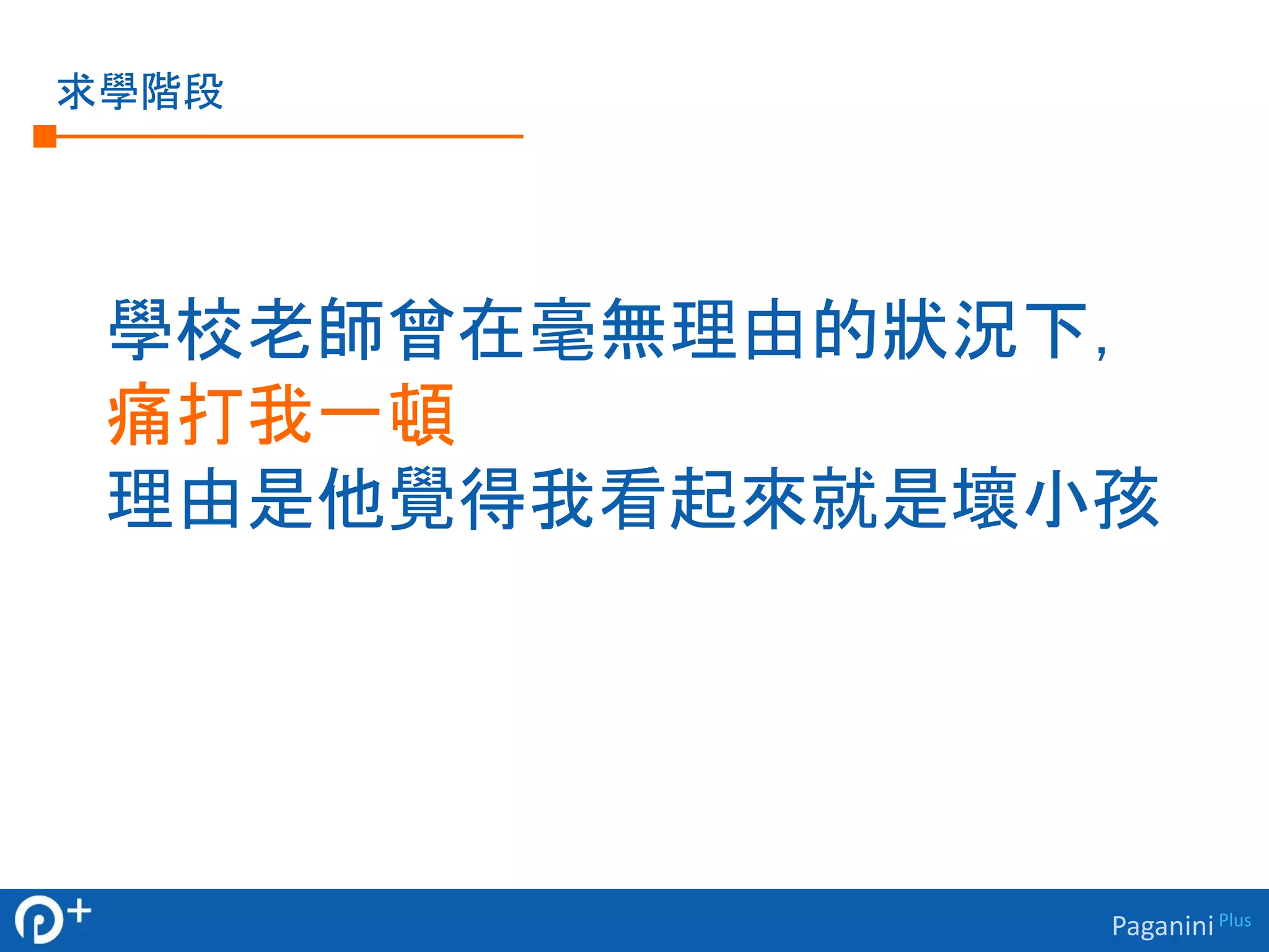 Paganini Plus 
求學階段 
學校老師曾在毫無理由的狀況下， 
痛打我一頓 
理由是他覺得我看起來就是壞小孩 
 