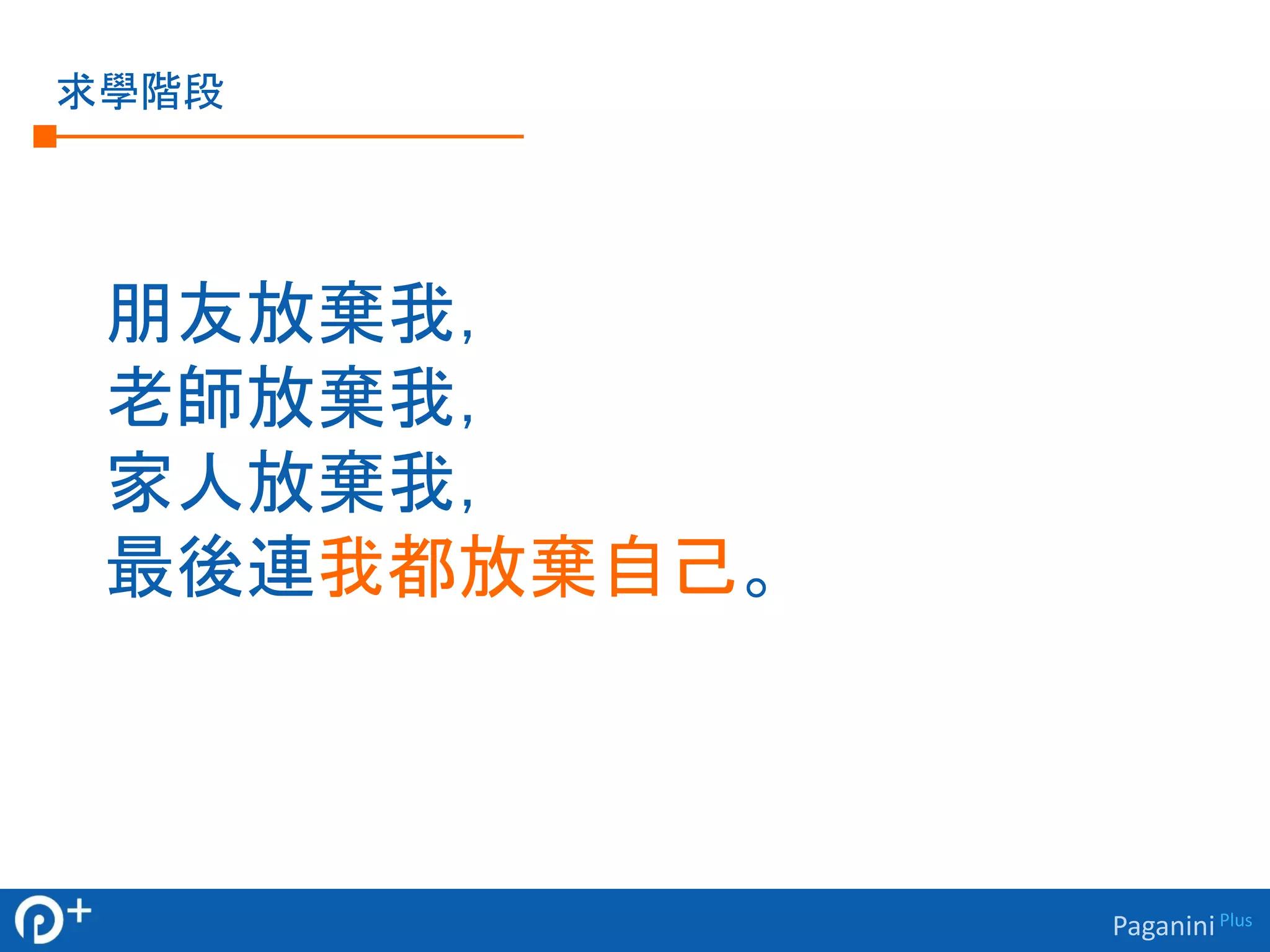 Paganini Plus 
求學階段 
朋友放棄我， 
老師放棄我， 
家人放棄我， 
最後連我都放棄自己。 
 