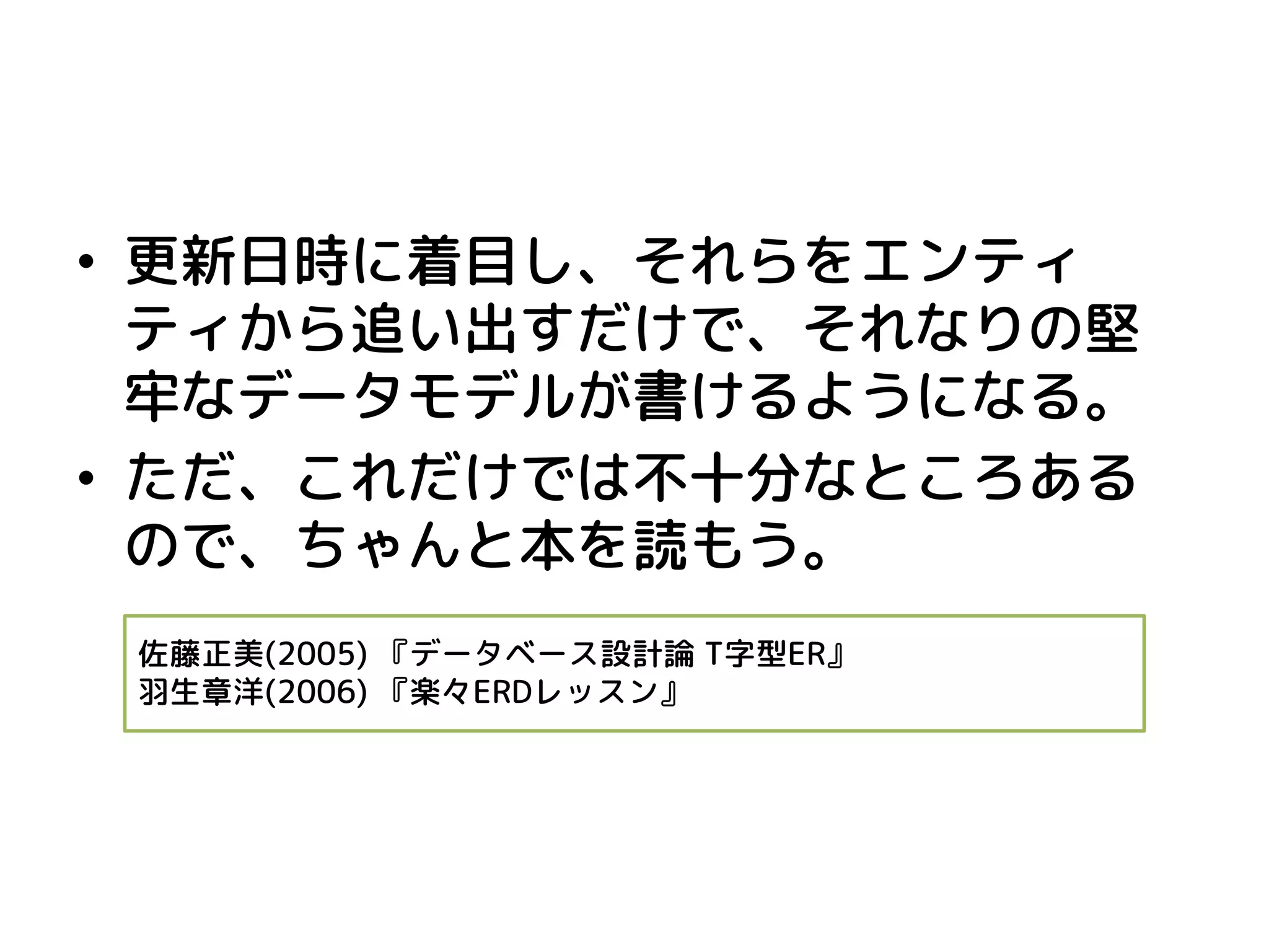 •更新日時に着目し、それらをエンティ ティから追い出すだけで、それなりの堅 牢なデータモデルが書けるようになる。 
•ただ、これだけでは不十分なところある ので、ちゃんと本を読もう。 
佐藤正美(2005) 『データベース設計論 T字型ER』 
羽生章洋(2006) 『楽々ERDレッスン』 