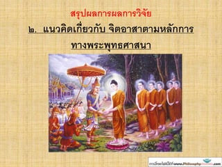 สรุปผลการผลการวิจัย
๒. แนวคิดเกี่ยวกับ จิตอาสาตามหลักการ
ทางพระพุทธศาสนา
 