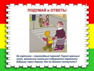 ПОДУМАЙ и ОТВЕТЬ! 
На картинке – пешеходный переход. Горит красный 
свет, маленький школьник собирается перевести 
бабушку через дорогу. Как он должен поступить? 
 