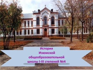 История 
Изюмской 
общеобразовательной 
школы І-ІІІ степеней №4 
 