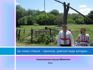 Це слово співуче – криниця, дзвінкої води холодок… 
Станіславська сільська бібліотека 
2014 
 