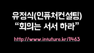 유정식(인퓨처컨설팅) 
“회의는 서서 하라” 
! 
http://www.infuture.kr/1463 
 