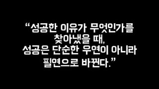 “성공한 이유가 무엇인가를 
찾아냈을 때, 
성공은 단순한 우연이 아니라 
필연으로 바뀐다.” 
 