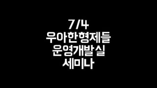 7/4 
우아한형제들 
운영개발실 
세미나 
 
