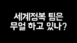 세계정복 팀은 
무얼 하고 있나? 
 