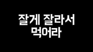 잘게 잘라서 
먹어라 
 