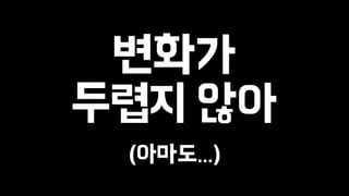 변화가 
두렵지 않아 
! 
(아마도...) 
 