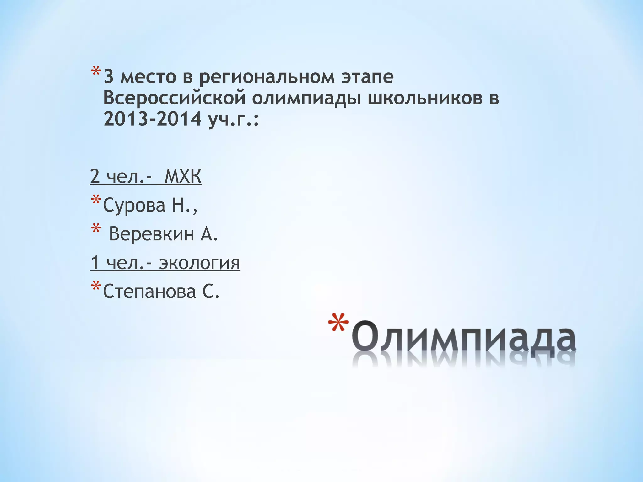*3 место в региональном этапе 
Всероссийской олимпиады школьников в 
2013-2014 уч.г.: 
2 чел.- МХК 
*Сурова Н., 
* Веревкин А. 
1 чел.- экология 
*Степанова С. 
 