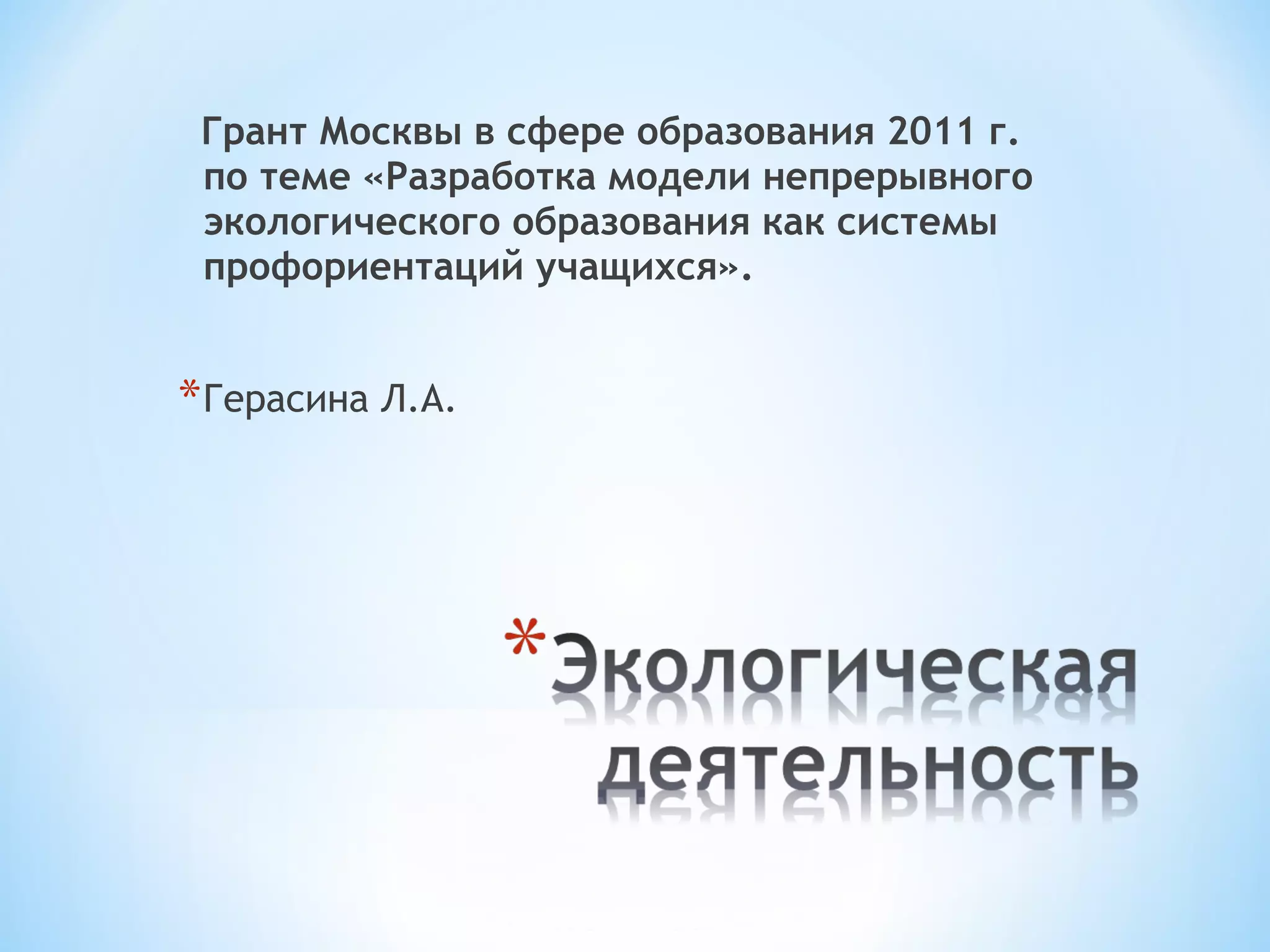 Грант Москвы в сфере образования 2011 г. 
по теме «Разработка модели непрерывного 
экологического образования как системы 
профориентаций учащихся». 
*Герасина Л.А. 
 