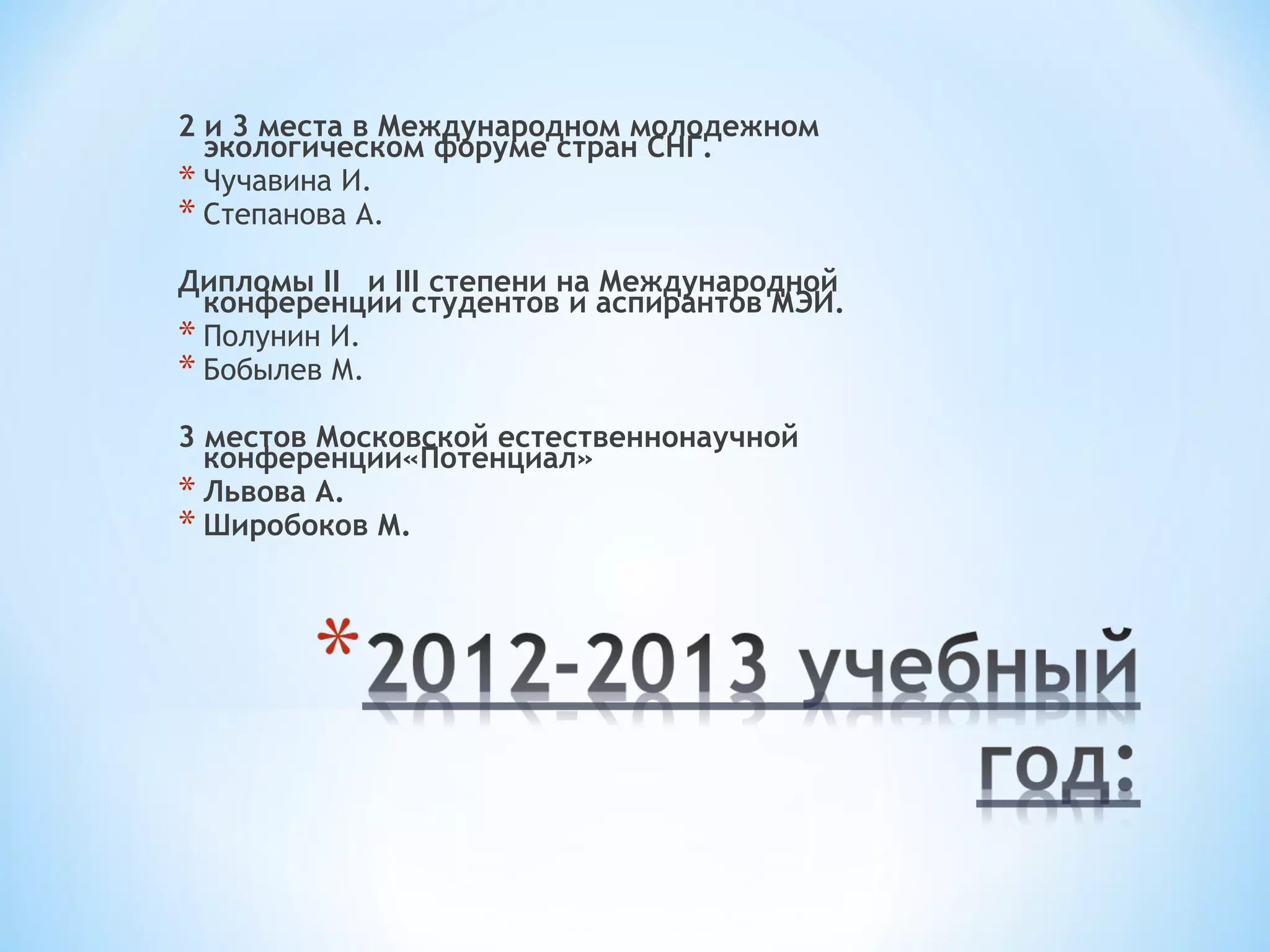 2 и 3 места в Международном молодежном 
экологическом форуме стран СНГ. 
* Чучавина И. 
* Степанова А. 
Дипломы II и III степени на Международной 
конференции студентов и аспирантов МЭИ. 
* Полунин И. 
* Бобылев М. 
3 местов Московской естественнонаучной 
конференции«Потенциал» 
* Львова А. 
* Широбоков М. 
 