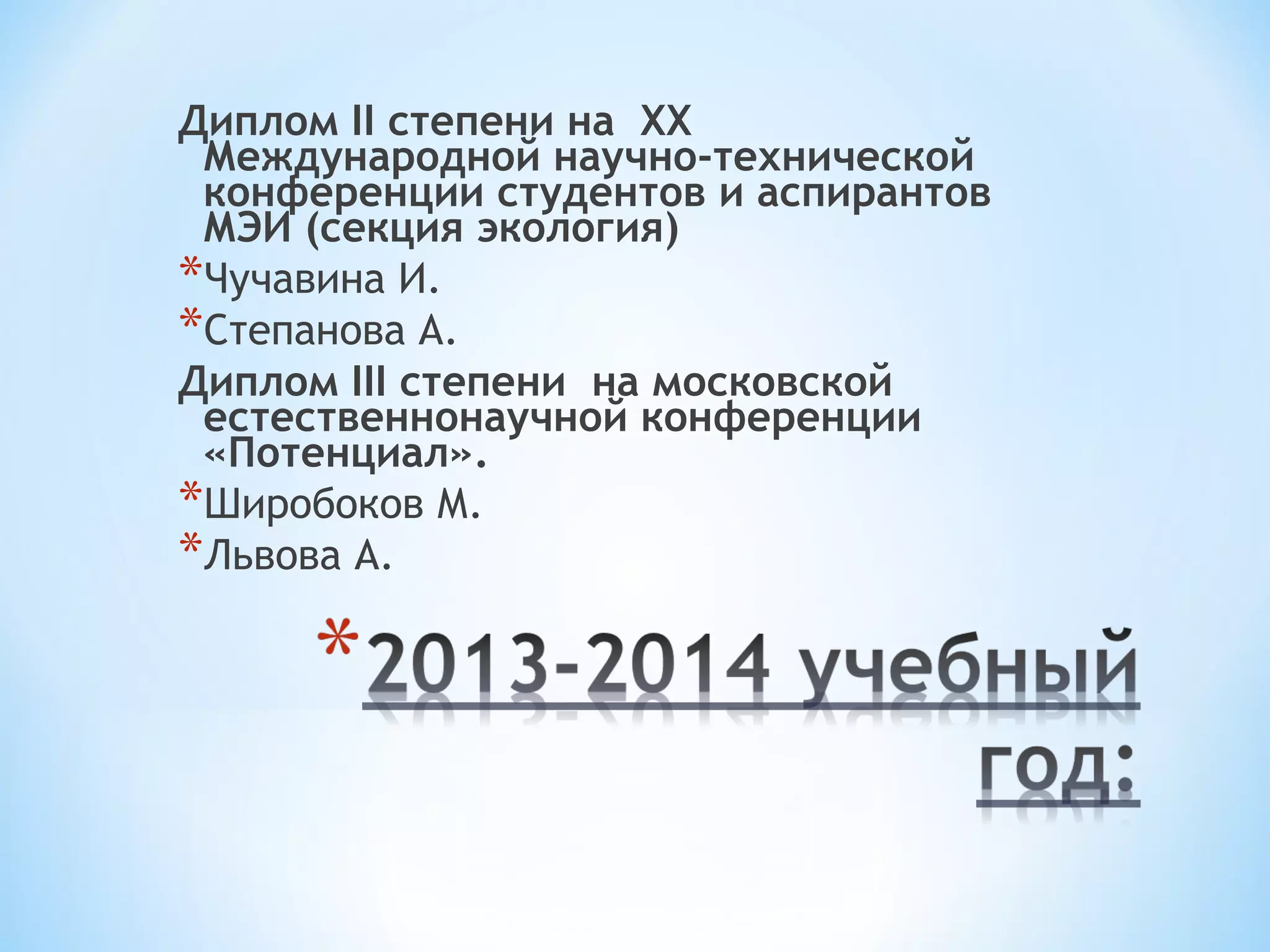 Диплом II степени на ХХ 
Международной научно-технической 
конференции студентов и аспирантов 
МЭИ (секция экология) 
*Чучавина И. 
*Степанова А. 
Диплом III степени на московской 
естественнонаучной конференции 
«Потенциал». 
*Широбоков М. 
*Львова А. 
 