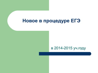Новое в процедуре ЕГЭ 
в 2014-2015 уч.году 
 