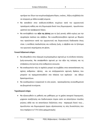 Σενάριο διδασκαλίας 4 
ΚΣΕ Ιλίου, ΠΕ02, Φεβρουάριος – Οκτώβριος 2014 
κριτήρια του ίδιων των κειμένων(σχήματα λόγου, εικόνες , λέξεις-σύμβολα) είτε σε σύγκριση με άλλα συναφή κείμενα. 
 Να ασκηθούν στην ανάλυση-σύνθεση κειμένων κατά την ερμηνευτική προσέγγιση καθώς και στη δημιουργία δικού τους δημιουργικού, πρωτότυπου γραπτού και προφορικού λόγου. 
 Να αντιληφθούν την αξία της φύσης για τη ζωή γενικά, αλλά κυρίως για την ψυχολογία παιδιών και εφήβων. Να ευαισθητοποιηθούν σχετικά με θέματα που προκύπτουν κατά την ερμηνευτική και διερευνητική διαδικασία όπως είναι: η αντίθεση παιδικότητας και ενήλικης ζωής, η εφηβεία και το ξύπνημα του ερωτικού σκιρτήματος στη φύση. 
Γενικοί διδακτικοί στόχοι: 
 Να οδηγηθούν στην εξαγωγή συμπερασμάτων σχετικά με τη σύνδεση ποίησης- ζωής-κοινωνίας. Να αποφανθούν σχετικά με την αξία της ποίησης και τις επιδράσεις στη ζωή και στην ανθρώπινη κοινωνία. 
 Να αναλογιστούν πώς το σχολείο μπορεί να συμβάλει στην αποκατάσταση της σχέσης ανθρώπου –φύσης και να επεξεργαστούν σχετικές δράσεις που μπορούν να πραγματοποιηθούν στα πλαίσια των σχολικών και άλλων δραστηριοτήτων. 
 Να οικοδομήσουν ενεργητικά τη νέα γνώση . προσεγγίζοντας συναισθηματικά και βιωματικά τα κείμενα. 
Τεχνολογικοί στόχοι 
 Να εξοικειωθούν οι μαθητές και μαθήτριες με τη χρήση ανοιχτού λογισμικού, μηχανών αναζήτησης και διαδικτυακών πηγών ώστε να αποκτήσουν ποικίλες γνώσεις αλλά και να αποκτήσουν δεξιότητες στην παραγωγή δικού τους , πρωτότυπου και δημιουργικού έργου αξιοποιώντας τις νέες δυνατότητες που τους παρέχουν οι Τ.Π.Ε (νέος γραμματισμός). 
 
