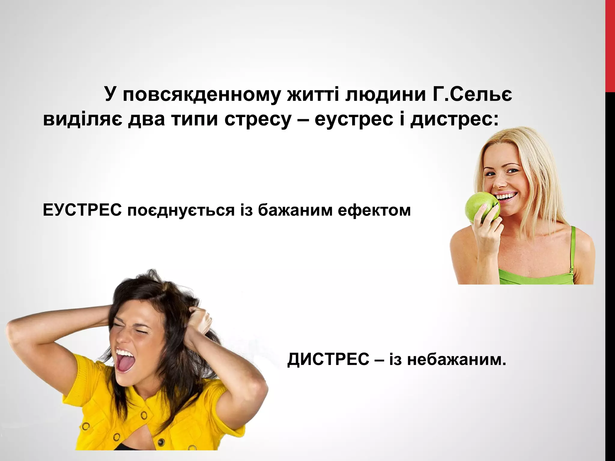 У повсякденному житті людини Г.Сельє 
виділяє два типи стресу – еустрес і дистрес: 
ЕУСТРЕС поєднується із бажаним ефектом 
ДИСТРЕС – із небажаним. 
 
