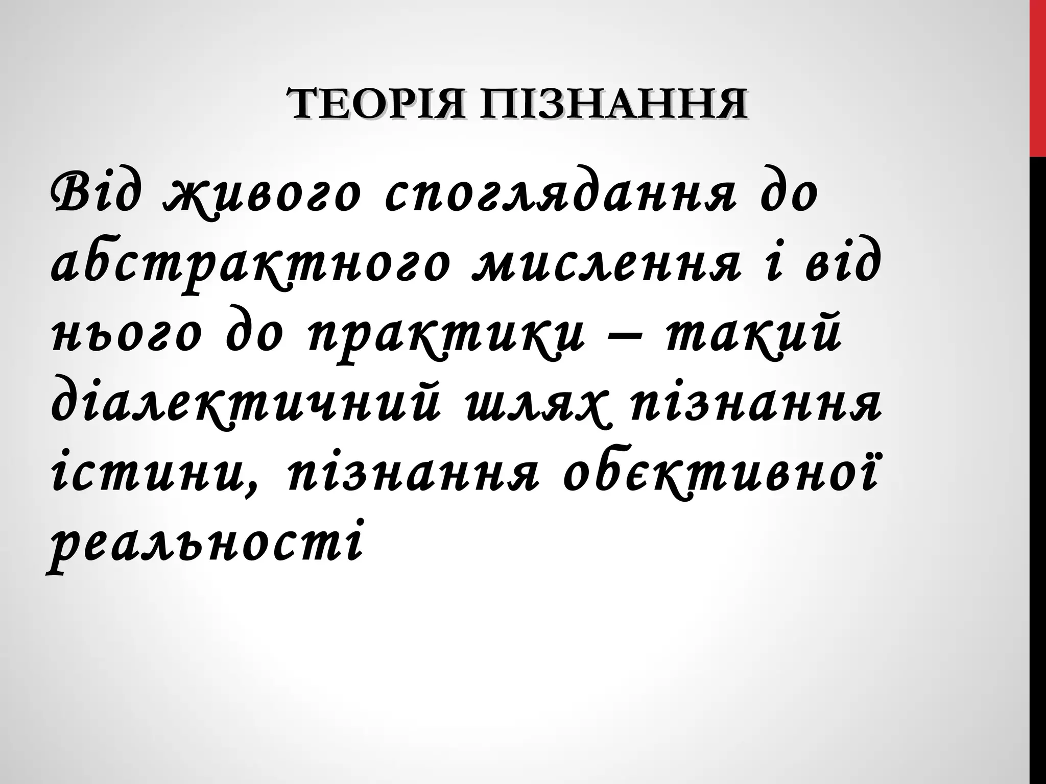 ТТЕЕООРРІІЯЯ ППІІЗЗННААННННЯЯ 
Від живого споглядання до 
абстрактного мислення і від 
нього до практики – такий 
діалектичний шлях пізнання 
істини, пізнання обєктивної 
реальності 
 