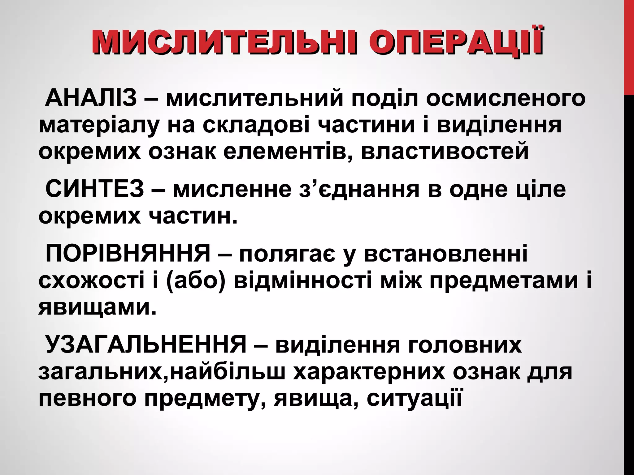 ММИИССЛЛИИТТЕЕЛЛЬЬННІІ ООППЕЕРРААЦЦІІЇЇ 
АНАЛІЗ – мислительний поділ осмисленого 
матеріалу на складові частини і виділення 
окремих ознак елементів, властивостей 
СИНТЕЗ – мисленне з’єднання в одне ціле 
окремих частин. 
ПОРІВНЯННЯ – полягає у встановленні 
схожості і (або) відмінності між предметами і 
явищами. 
УЗАГАЛЬНЕННЯ – виділення головних 
загальних,найбільш характерних ознак для 
певного предмету, явища, ситуації 
 