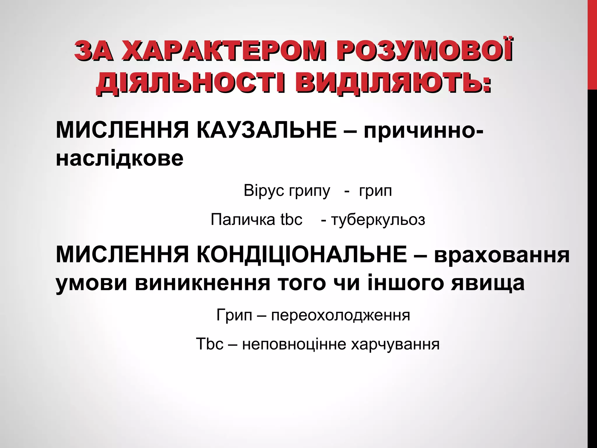 ЗЗАА ХХААРРААККТТЕЕРРООММ РРООЗЗУУММООВВООЇЇ 
ДДІІЯЯЛЛЬЬННООССТТІІ ВВИИДДІІЛЛЯЯЮЮТТЬЬ:: 
МИСЛЕННЯ КАУЗАЛЬНЕ – причинно- 
наслідкове 
Вірус грипу - грип 
Паличка tbc - туберкульоз 
МИСЛЕННЯ КОНДІЦІОНАЛЬНЕ – враховання 
умови виникнення того чи іншого явища 
Грип – переохолодження 
Tbc – неповноцінне харчування 
 