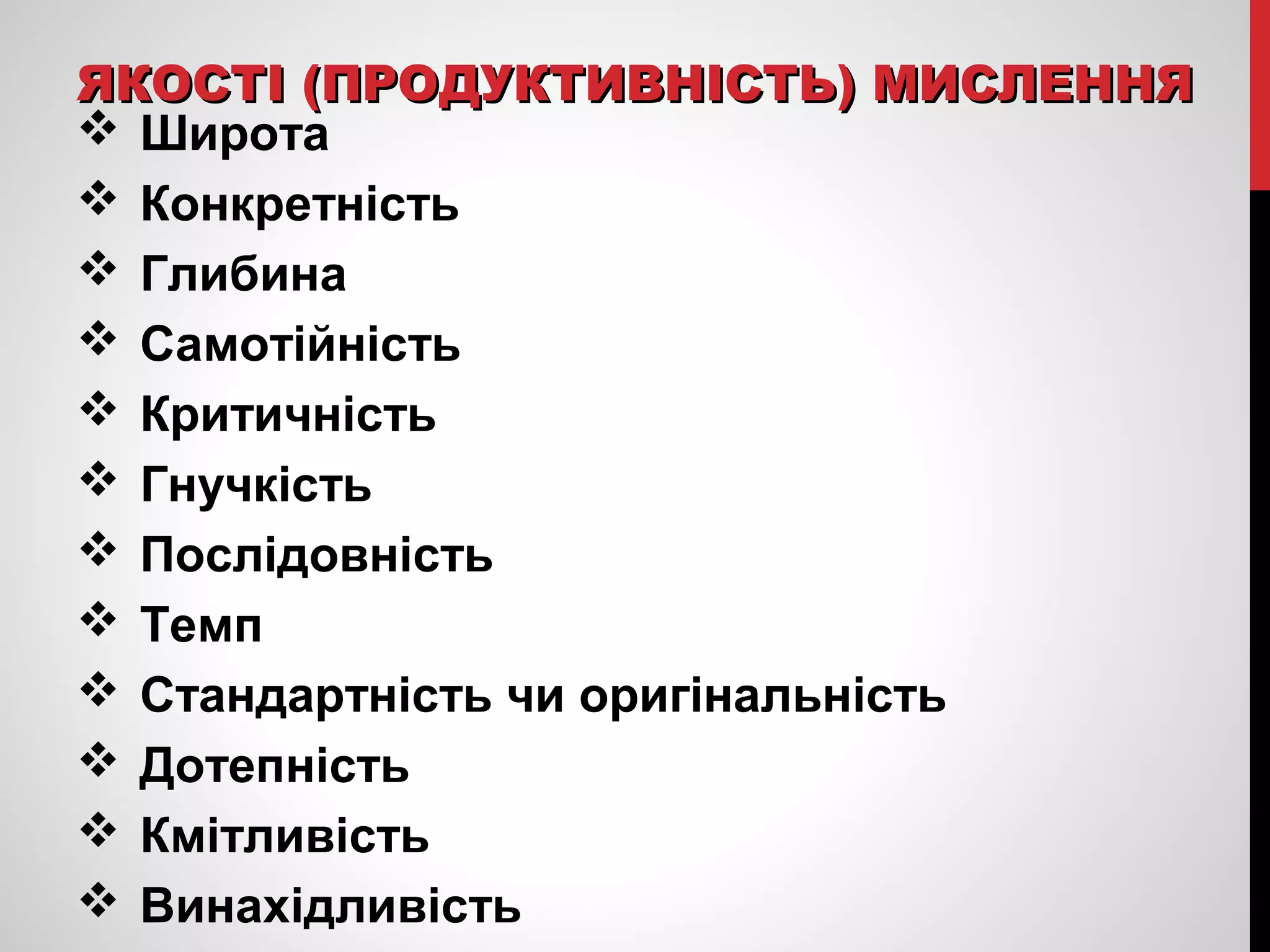 ЯКОСТІ ((ППРРООДДУУККТТИИВВННІІССТТЬЬ)) ММИИССЛЛЕЕННННЯЯ 
 Широта 
 Конкретність 
 Глибина 
 Самотійність 
 Критичність 
 Гнучкість 
 Послідовність 
 Темп 
 Стандартність чи оригінальність 
 Дотепність 
 Кмітливість 
 Винахідливість 
 