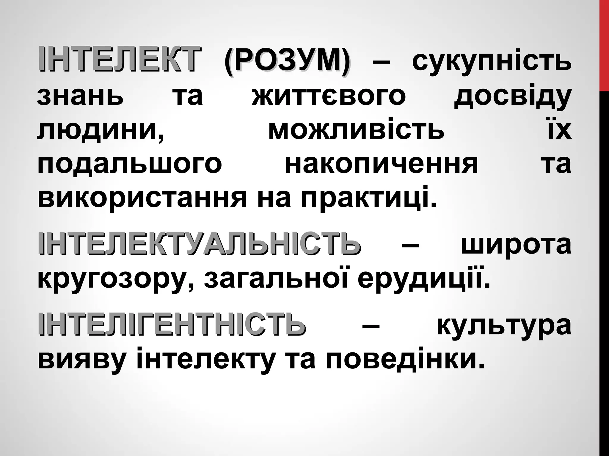 ІІННТТЕЕЛЛЕЕККТТ ((РРООЗЗУУММ)) – сукупність 
знань та життєвого досвіду 
людини, можливість їх 
подальшого накопичення та 
використання на практиці. 
ІІННТТЕЕЛЛЕЕККТТУУААЛЛЬЬННІІССТТЬЬ – широта 
кругозору, загальної ерудиції. 
ІІННТТЕЕЛЛІІГГЕЕННТТННІІССТТЬЬ – культура 
вияву інтелекту та поведінки. 
 