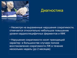 Диагностика 
• Несмотря на выраженные нарушения сократимости, 
отмечается относительно небольшое повышение 
уровня кардиоспецифичных ферментов и КФК 
• Нарушения сократимости носят преходящий 
характер: в большинстве случаев полное 
восстановление сократимости ЛЖ в течение 
нескольких недель (до 2 месяцев) 
 