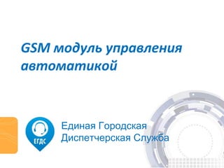 GSM модуль управления 
автоматикой 
Единая Городская 
Диспетчерская Служба 
 