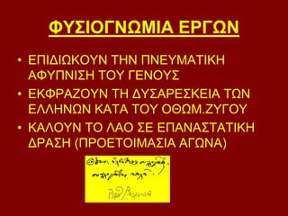 ΦΥΣΙΟΓΝΩΜΙΑ ΕΡΓΩΝ 
• ΕΠΙΔΙΩΚΟΥΝ ΤΗΝ ΠΝΕΥΜΑΤΙΚΗ 
ΑΦΥΠΝΙΣΗ ΤΟΥ ΓΕΝΟΥΣ 
• ΕΚΦΡΑΖΟΥΝ ΤΗ ΔΥΣΑΡΕΣΚΕΙΑ ΤΩΝ 
ΕΛΛΗΝΩΝ ΚΑΤΑ ΤΟΥ ΟΘΩΜ.ΖΥΓΟΥ 
• ΚΑΛΟΥΝ ΤΟ ΛΑΟ ΣΕ ΕΠΑΝΑΣΤΑΤΙΚΗ 
ΔΡΑΣΗ (ΠΡΟΕΤΟΙΜΑΣΙΑ ΑΓΩΝΑ) 
 