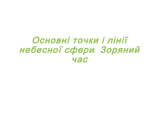 Основні точки і лінії 
небесної сфери. Зоряний 
час 
 