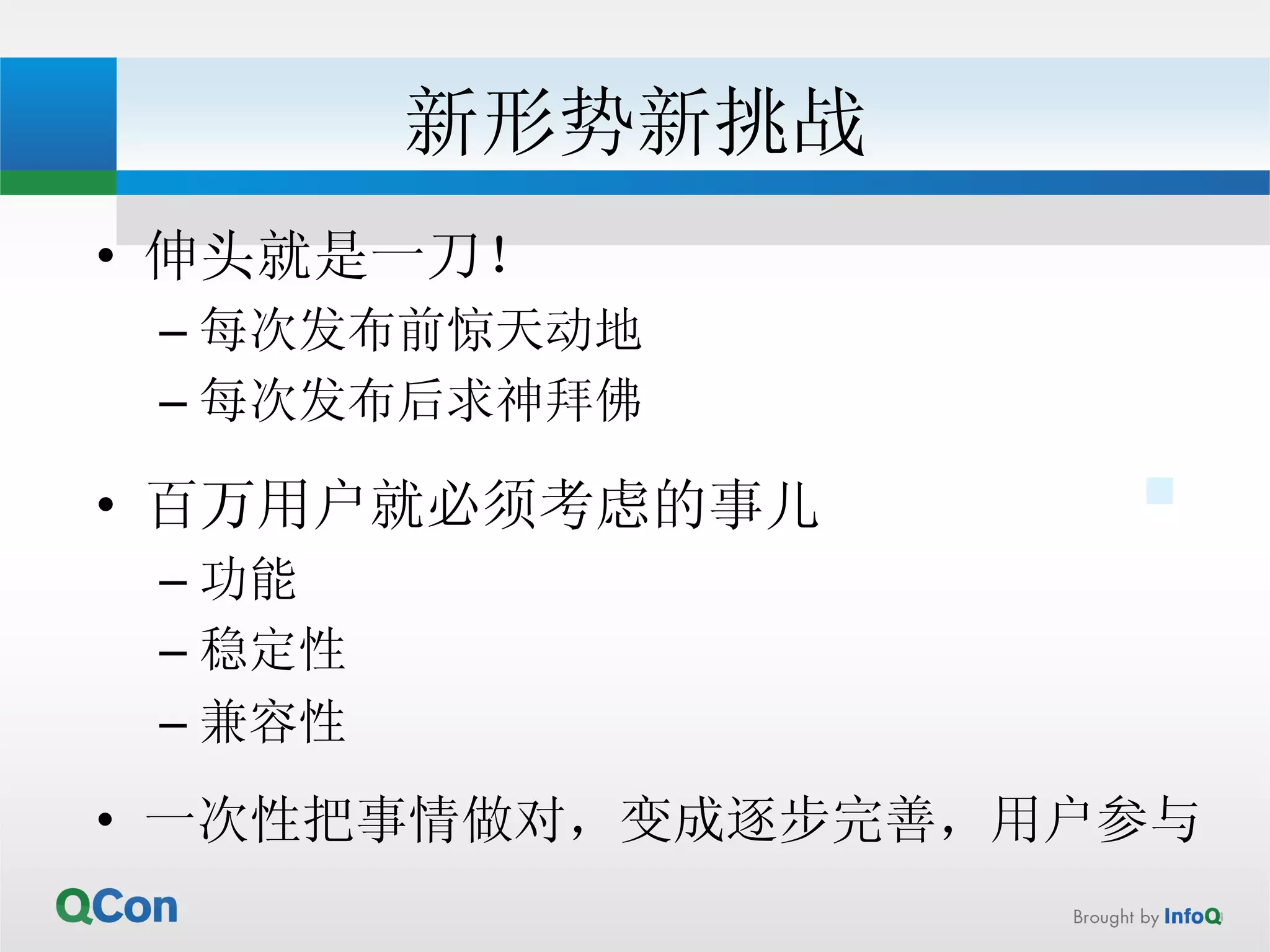 新形势新挑战 
• 伸头就是一刀！ 
– 每次发布前惊天动地 
– 每次发布后求神拜佛 
 
• 百万用户就必须考虑的事儿 
– 功能 
– 稳定性 
– 兼容性 
• 一次性把事情做对，变成逐步完善，用户参与 
 