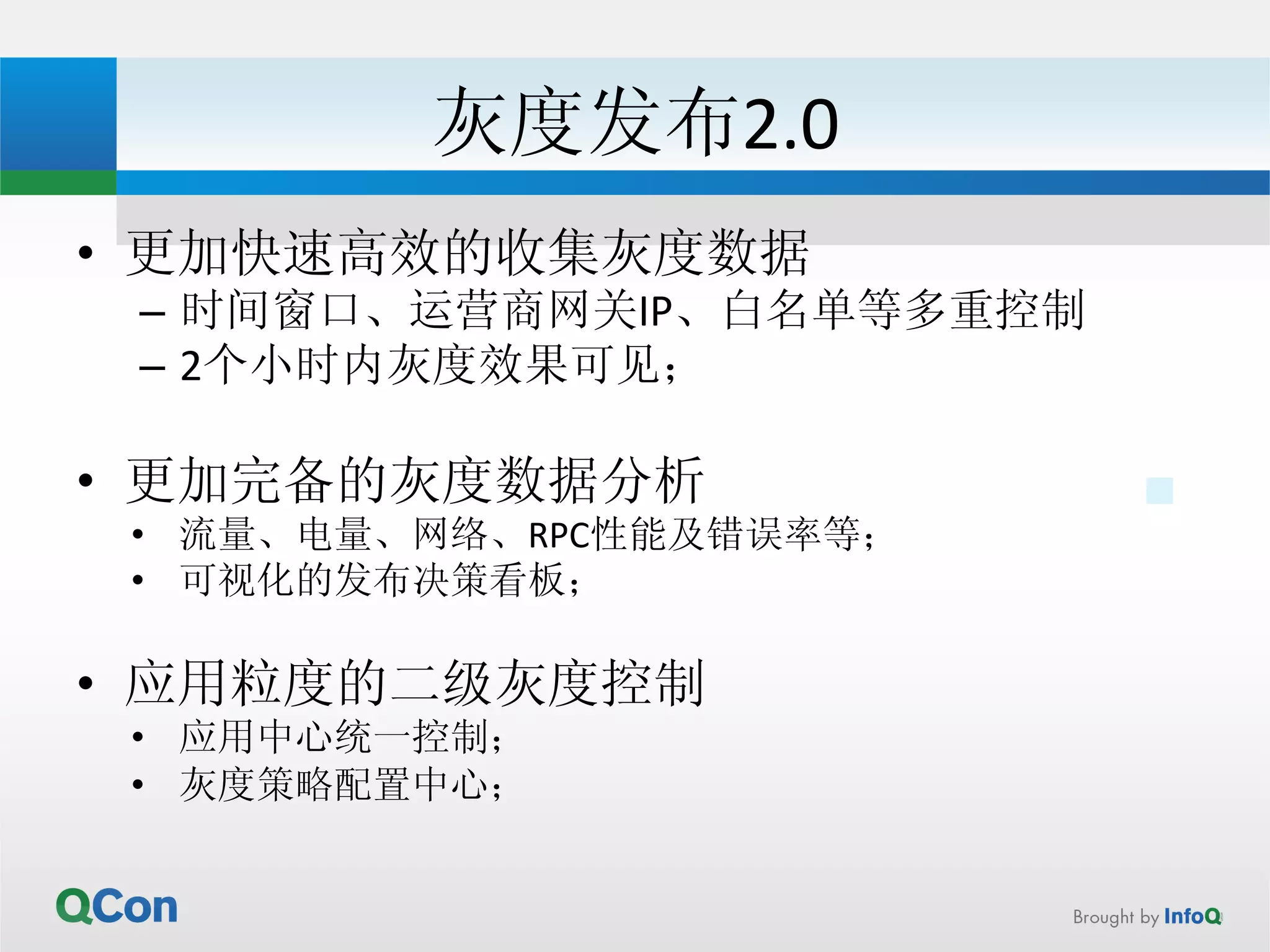 灰度发布2.0 
• 更加快速高效的收集灰度数据 
– 时间窗口、运营商网关IP、白名单等多重控制 
– 2个小时内灰度效果可见； 
• 更加完备的灰度数据分析 
• 流量、电量、网络、RPC性能及错误率等； 
• 可视化的发布决策看板； 
• 应用粒度的二级灰度控制 
• 应用中心统一控制； 
• 灰度策略配置中心； 
 