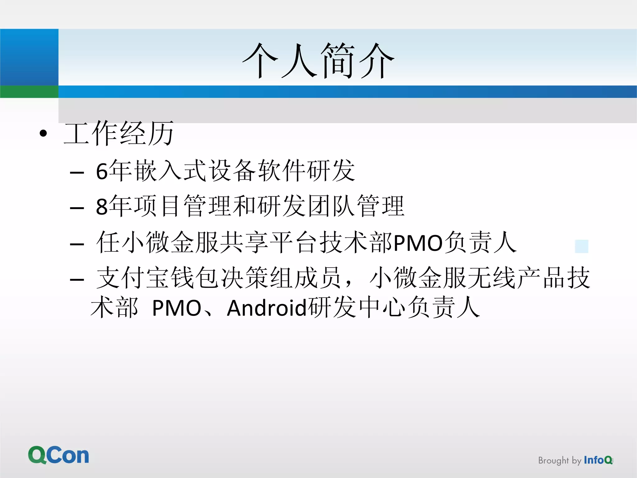 个人简介 
• 工作经历 
– 
6年嵌入式设备软件研发 
– 
8年项目管理和研发团队管理 
– 
任小微金服共享平台技术部PMO负责人 
– 
支付宝钱包决策组成员，小微金服无线产品技 
术部 PMO、Android研发中心负责人 
 