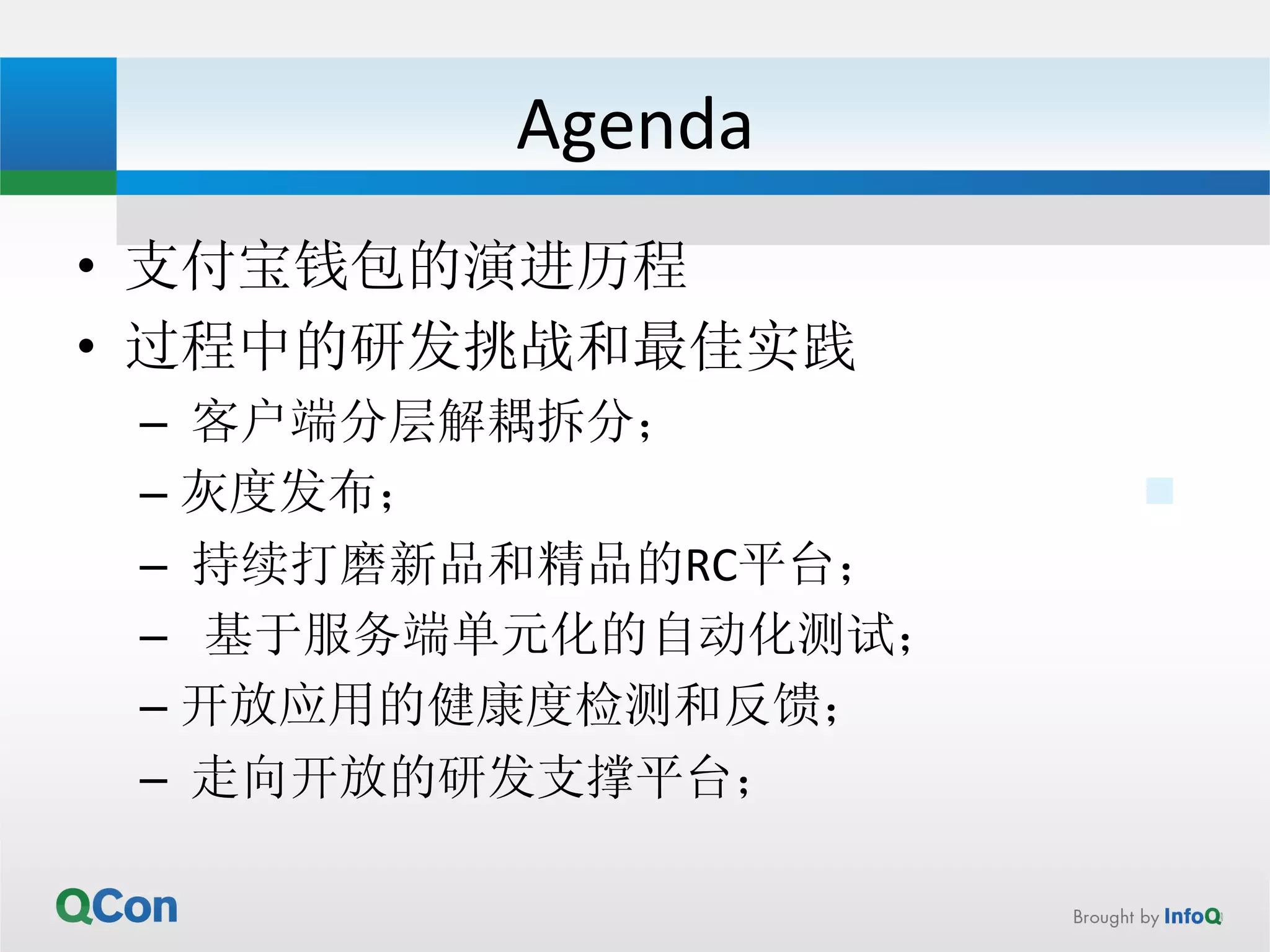 Agenda 
• 支付宝钱包的演进历程 
• 过程中的研发挑战和最佳实践 
– 
客户端分层解耦拆分； 
– 灰度发布； 
– 
持续打磨新品和精品的RC平台； 
– 基于服务端单元化的自动化测试； 
– 开放应用的健康度检测和反馈； 
– 
走向开放的研发支撑平台； 
 