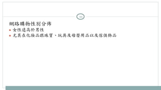 99 
網路購物性別分佈 
● 女性遠高於男性 
● 尤其在化妝品跟珠寶、玩具及母嬰用品以及傢俱飾品 
 