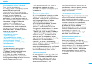 14 
Ýòàïû ðàçâèòèÿ: ïîäõîä ñòàðòàïîâ 
Òàêæå ìíîãèå ïðèçíàëèñü, ÷òî õîòåëè áû 
ïðèâëå÷ü èíâåñòèöèè óæå íà ñòàäèè 
pre-seed – ó íåêîòîðûõ íå áûëî äåíåã äàæå 
íà ðàçðàáîòêó. 
Ïðîòîòèï è ïåðâàÿ âåðñèÿ Òåñòèðîâàíèå áèçíåñ-ìîäåëè 
Çàðîæäåíèå èäåè 
Äîðàáîòêà ïðîäóêòà 
Ìîíåòèçàöèÿ è àêòèâíûé ðîñò 
(ìàñøòàáèðîâàíèå) 
Ñòîèò êîðîòêî îñòàíîâèòüñÿ 
è íà 
«ïðîäóêòîâîé» êëàññèôèêàöèè ýòàïîâ 
æèçíè ïðîåêòà. Ïðåäûäóùàÿ, 
«èíâåñòèöèîííàÿ», áîëåå ìàñøòàáíàÿ, 
è îïèñûâàåò æèçíü êîìïàíèè ïðàêòè÷åñêè 
öåëèêîì, äàííàÿ – îñíîâàíà íå 
íà èíâåñòèöèîííîé ïðèâëåêàòåëüíîñòè, 
à â áîëüøåé ñòåïåíè íà æèçíè ïðîäóêòà. 
Îíà î÷åíü ÿðêî äåìîíñòðèðóåò òî, ñ êàêèìè 
ïðîáëåìàìè ñòàëêèâàþòñÿ ìîëîäûå 
ïðåäïðèíèìàòåëè. Áîëüøèíñòâî 
îïðîøåííûõ íàìè ñòàðòàïåðîâ (58%) 
ïîëîæèëè â îñíîâó òàêîé ãðàäàöèè äâà 
êðèòåðèÿ: ñòåïåíü ðàçâèòèÿ ïðîäóêòà 
è ìàñøòàá áèçíåñà. × àùå âñåãî öåïî÷êà 
ðàçâèòèÿ âûãëÿäåëà òàê: 
- çàðîæäåíèå èäåè 
- ïåðâàÿ âåðñèÿ ïðîäóêòà 
- äîðàáîòêà ñåðâèñà 
- òåñòèðîâàíèå áèçíåñ-ìîäåëè 
- ñòàáèëüíàÿ ìîíåòèçàöèÿ ïðîäóêòà 
- ìàñøòàáèðîâàíèå áèçíåñà 
(ðàñøèðåíèå áàçû êëèåíòîâ, âûõîä 
íà íîâûå ðûíêè). 
Íà ýòàïå ïåðâîé âåðñèè ïðîäóêòà, ïî ñëîâàì 
îïðîøåííûõ, ãëàâíûé âûçîâ – ïðàâèëüíî 
îïðåäåëèòü íàáîð ôóíêöèé ïðîäóêòà è íàéòè 
äëÿ íåãî ðûíî÷íóþ íèøó, ãäå äîõîäû 
ñòàðòàïà áûëè áû ìàêñèìàëüíûìè. 
×àñòî ðåñïîíäåíòû óêàçûâàëè, íàïðèìåð, 
÷òî èçíà÷àëüíî ïðèíèìàëè ðåøåíèå 
äâèãàòüñÿ â áîëåå øèðîêóþ íèøó, õîòÿ 
âïîñëåäñòâèè ñòàíîâèëîñü ÿñíî, ÷òî ïðîäóêò 
áóäåò áîëåå óñïåøíûì íà óçêîì ðûíêå. 
Òàê æå íà ýòîì ýòàïå ñòàðòàïû ñòàëêèâàþòñÿ 
ñ ïðîáëåìîé òåñòèðîâàíèÿ ïîòåíöèàëüíîãî 
ñïðîñà íà ïðîäóêò – çàêàçûâàòü äîðîãèå 
ìàðêåòèíãîâûå èññëåäîâàíèÿ íå õâàòàåò 
áþäæåòà, à âûõîäèòü íàïðÿìóþ íà êëèåíòîâ, 
îñîáåííî äëÿ b2b-îðèåíòèðîâàííûõ 
ñòàðòàïîâ, ñ âîïðîñîì î íåîáõîäèìîñòè 
ñåðâèñà òðåáóåò ñî ñòîðîíû êîìàíäû áîëüøèõ 
óñèëèé. Îñíîâàòåëè ïðîåêòîâ, 
îðèåíòèðîâàííûõ èçíà÷àëüíî íà çàðóáåæíûé 
ðûíîê, ãîâîðèëè î ñëîæíîñòè ïîíèìàíèÿ 
ìåíòàëèòåòà íàñåëåíèÿ äðóãîé ñòðàíû. 
Ïðè òåñòèðîâàíèè áèçíåñ-ìîäåëè ìíîãèå 
ñòàðòàïû äîñòàòî÷íî äîëãî ïîäáèðàëè 
ðàáîòàþùóþ ìîäåëü ìîíåòèçàöèè. 
×òîáû íàéòè ïîñòîÿííûé ñïîñîá ïîëó÷åíèÿ 
äîõîäà ñ ïðîäóêòà, ïðåäïðèíèìàòåëè 
íåðåäêî òåñòèðîâàëè ðàçíûå âàðèàíòû 
â òå÷åíèå íåñêîëüêèõ ìåñÿöåâ. 
Èìåííî íà ýòîì ýòàïå ÷àñòî ñëó÷àëèñü 
ïèâîòû – ïåðåçàïóñêè, êîãäà ñòàðòàïû 
âîçâðàùàþòñÿ â íà÷àëå ïóòè, 
ïåðåäåëûâàþò ïðîäóêò è çàòåì èùóò 
ìåõàíèçì çàðàáîòêà íà íåì. 
Íà ýòàïå çàðîæäåíèÿ èäåè, îòìå÷àëè 
îïðîøåííûå, îñíîâàòåëè ðàáîòàþò 
ñ ãîðÿùèìè ãëàçàìè, óâëå÷åííûå èäååé. 
Èõ äåéñòâèÿ âî ìíîãîì îñíîâàíû 
íà èíòóèöèè, òàê ÷òî äëÿ áîëüøèíñòâà 
ïðåäïðèíèìàòåëåé óæå íà äàííîì ýòàïå 
îêàçàëîñü íåîáõîäèìûì ðàñøèðÿòü ñâîþ áàçó 
çíàíèé îá óïðàâëåíèè áèçíåñîì. 
Íà ýòàïå äîðàáîòêè ìíîãèå òðóäíîñòè áûëè 
ñâÿçàíû ñ ïàäåíèåì ìîòèâàöèè êîëëåêòèâà 
ðàçðàáîò÷èêîâ – âåäü ïîêà áèçíåñ òàê è 
íå ïðèíîñèò âûðó÷êè, à êîìàíäà äîëæíà 
ïðîäîëæàòü ðàáîòàòü âñå â òîì 
æå èíòåíñèâíîì ðåæèìå. Â ýòîé ñèòóàöèè 
ðóêîâîäèòåëè ñòàðòàïîâ íåðåäêî ïðîâîäÿò 
ïåðåðàñïðåäåëåíèå äîëåé, âûäàþò 
ñîòðóäíèêàì îïöèîíû. 
Íà ýòàïàõ ñòàáèëüíîé ìîíåòèçàöèè 
è àêòèâíîãî ðîñòà áîëüøèíñòâî ñòàðòàïîâ 
(64%) çàäóìûâàëèñü î ïðèâëå÷åíèè 
ôèíàíñèðîâàíèÿ. 25% ñòàðòàïîâ, ôàóíäåðû 
êîòîðûõ ó÷àñòâîâàëè â èññëåäîâàíèè, 
ïåðåæèëè ïèâîò. Ïðè÷åì â 78% ñëó÷àåâ 
èçìåíåíèÿ êàñàëèñü èìåííî ïðîäóêòà, 
à «ðàçâîðîò» áèçíåñ-ìîäåëè áûë ó 22% 
êîìïàíèé. 
 