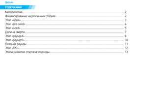 ÑÎÄÅÐÆÀÍÈÅ 
Ìåòîäîëîãèÿ................................................................................................................................................................ 
Ôèíàíñèðîâàíèå íà ðàçëè÷íûõ ñòàäèÿõ ........................................................................................................... 
Ýòàï «èäåÿ» ................................................................................................................................................................... 
2 
2 
3 
4 
5 
7 
8 
10 
11 
12 
13 
Ýòàï «pre-seed» ........................................................................................................................................................... 
Ýòàï «seed» ................................................................................................................................................................... 
Äîëèíà ñìåðòè ............................................................................................................................................................ 
Ýòàï «ðàóíä À» ............................................................................................................................................................ 
Ýòàï «ðàóíä B» ............................................................................................................................................................ 
Ïîçäíèå ðàóíäû ......................................................................................................................................................... 
Ýòàï «IPO» ...................................................................................................................................................................... 
Ýòàïû ðàçâèòèÿ ñòàðòàïà: ïîäõîäû ..................................................................................................................... 
 