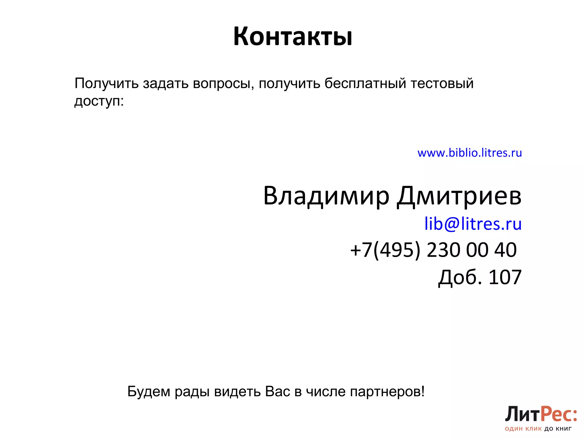 Контакты 
24 
Получить задать вопросы, получить бесплатный тестовый 
доступ: 
www.biblio.litres.ru 
Владимир Дмитриев 
lib@litres.ru 
+7(495) 230 00 40 
Доб. 107 
Будем рады видеть Вас в числе партнеров! 
